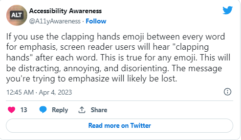 A post by Accessibility Awareness reads: If you use the clapping hands emoji between every word for emphasis, screen reader users will hear "clapping hands" after each word. This is true for any emoji. This will be distracting, annoying, and disorienting. The message you are trying to emphasize will likely be lost. The post was uploaded on Twitter on April 4, 2003 at 12:45 A.M.
